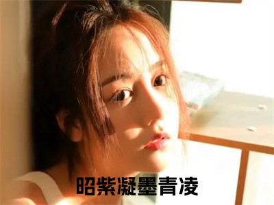 昭紫凝墨青凌（昭紫凝墨青凌）全文免费阅读无弹窗大结局_(昭紫凝墨青凌免费阅读)昭紫凝墨青凌无弹窗最新章节列表_（昭紫凝墨青凌）