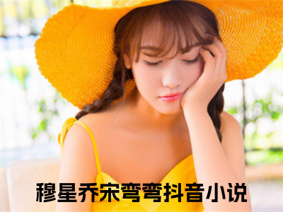 穆星乔宋弯弯高人气小说-穆星乔宋弯弯全文阅读下拉式