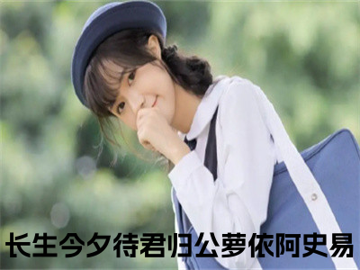 公萝依阿史易全文（长生今夕待君归）完整版小说阅读无删减_（长生今夕待君归）公萝依阿史易全本列表免费