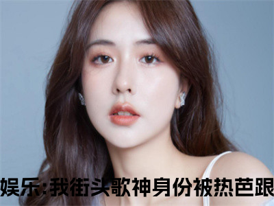 林易热芭全文免费阅读_娱乐:我街头歌神身份被热芭跟踪曝光了（林易热芭）小说在线阅读最新章节列表