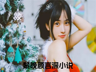 黎晚顾言深的小说全文免费阅读无弹窗，黎晚顾言深的小说在线免费阅读大结局