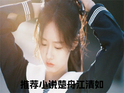 楚舟江清如新上热文小说（楚舟江清如）讲的是什么-楚舟江清如全文完整版免费阅读
