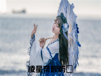 凌星奈顾屿堔（凌星奈顾屿堔）全文免费在线阅读_凌星奈顾屿堔全文免费阅读无弹窗大结局