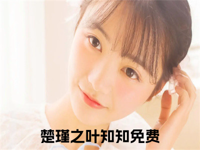 楚瑾之叶知知全文免费阅读_（楚瑾之叶知知免费阅读无弹窗）楚瑾之叶知知最新章节在线阅读