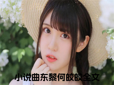 曲东黎何皎皎小说全文免费阅读无弹窗-（曲东黎何皎皎阅读无弹窗）穿越小说免费阅读_