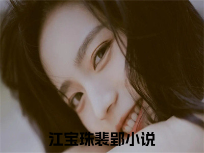 江宝珠裴郢在线阅读（江宝珠裴郢小说）全文免费阅读无弹窗大结局_江宝珠裴郢免费最新章节列表_（江宝珠裴郢小说）