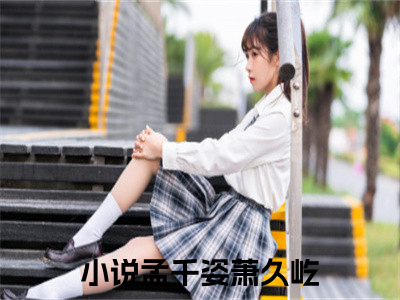 孟千姿萧久屹免费阅读无弹窗 孟千姿萧久屹最新章节