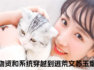 带着物资和系统穿越到逃荒文苏玉烟（带着物资和系统穿越到逃荒文苏玉烟txt）全文免费阅读无弹窗大结局_带着物资和系统穿越到逃荒文苏玉烟最新章节列表_（带着物资和系统穿越到逃荒文苏玉烟txt）