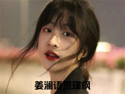 姜澜语贺瑾枫（姜澜语贺瑾枫)全文免费阅读无弹窗大结局_姜澜语贺瑾枫全文免费阅读_（姜澜语贺瑾枫）