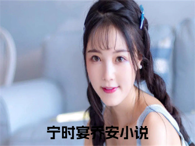 宁时宴乔安（宁时宴乔安）小说推荐精彩章节全文阅读-热门小说宁时宴乔安精选章节阅读