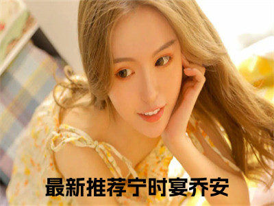 宁时宴乔安（宁时宴乔安）全文免费阅读无弹窗大结局_宁时宴乔安全文免费阅读（宁时宴乔安）最新章节列表_（宁时宴乔安）