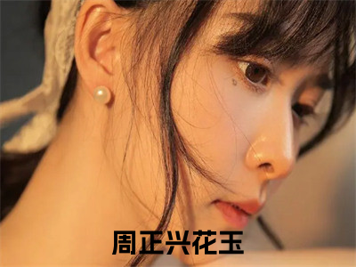 热点小说周正兴花玉，周正兴花玉免费章节阅读