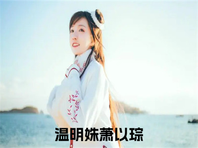 主角为温明姝萧以琮的小说叫什么-最新小说全文阅读