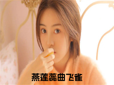 燕莲蕊曲飞雀全文免费阅读_（燕莲蕊曲飞雀免费阅读无弹窗）燕莲蕊曲飞雀最新章节在线阅读