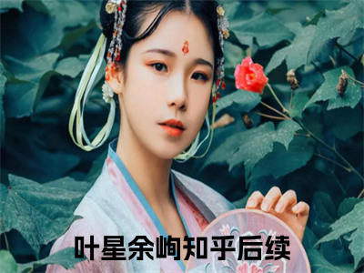 叶星余峋全集小说（叶星余峋）全文免费阅读无弹窗大结局_叶星余峋最新章节列表_（叶星余峋）