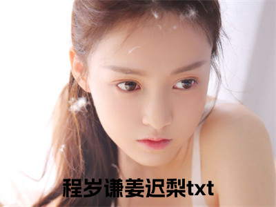 程岁谦姜迟梨小说全文免费阅读无弹窗大结局-程岁谦姜迟梨 小说在哪里可以看程岁谦姜迟梨