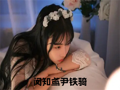 闵知鸢尹铁骑（闵知鸢尹铁骑）小说全文免费阅读无弹窗_（闵知鸢尹铁骑）最新章节列表_