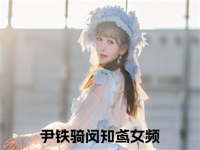 尹铁骑闵知鸢(尹铁骑闵知鸢)全文免费阅读大结局_尹铁骑闵知鸢全文在线完本阅读