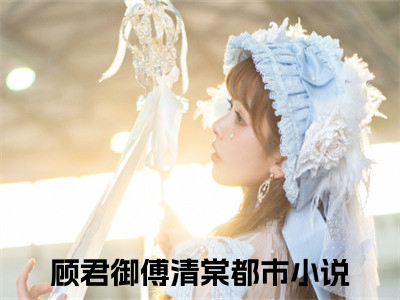 顾君御傅清棠免费阅读无弹窗大结局，穿成恶毒女配后，我成了大佬的心尖宠最新章节