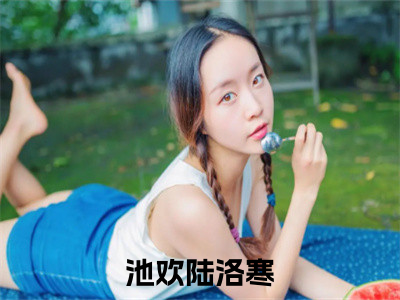 池欢陆洛寒（池欢陆洛寒）全文免费阅读无弹窗大结局_池欢陆洛寒最新章节列表（池欢陆洛寒）