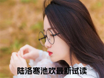 陆洛寒池欢（陆洛寒池欢）全文免费阅读无弹窗大结局_陆洛寒池欢全文阅读最新章节列表_（陆洛寒池欢）