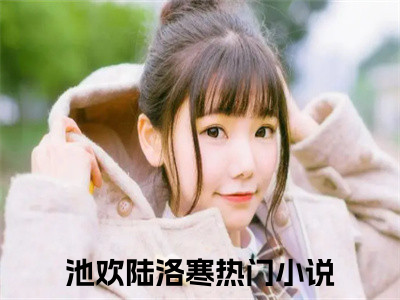 池欢陆洛寒(池欢陆洛寒)全文免费池欢陆洛寒读无弹窗大结局_ 池欢陆洛寒无弹窗最新章节列表_