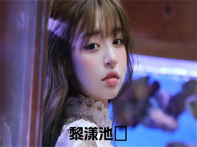 黎漾池璟的小说（黎漾池璟）免费阅读_黎漾池璟小说免费阅读