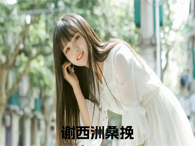 【新书】《谢西洲桑挽》全文免费阅读无弹窗大结局-谢西洲桑挽全文全章节免费阅读