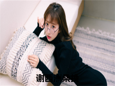 谢西洲桑挽（谢西洲桑挽小说）全文免费阅读无弹窗大结局_谢西洲桑挽小说最新章节列表_（谢西洲桑挽）