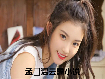 孟婳温云霆(孟婳温云霆）小说全文免费读无弹窗大结局_孟婳温云霆小说章节试读最新章节列表
