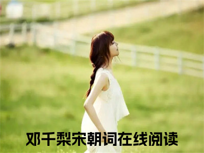 （邓千梨宋朝词）是什么小说-邓千梨宋朝词全文免费阅读无弹窗大结局（邓千梨宋朝词）最新章节列表_