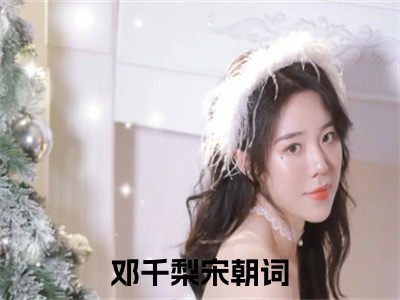 邓千梨宋朝词（邓千梨宋朝词小说）在线阅读全文-邓千梨宋朝词小说免费阅读完结版全文