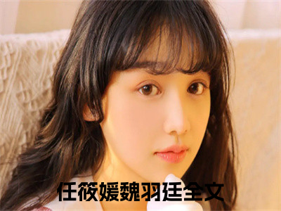 （任筱媛魏羽廷）全文免费阅读无弹窗大结局_（任筱媛魏羽廷阅读无弹窗）任筱媛魏羽廷最新章节列表_（任筱媛魏羽廷）