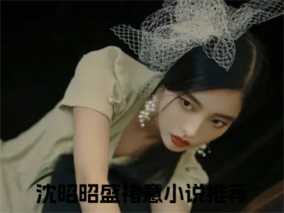 沈昭昭盛褚意（沈昭昭盛褚意）小说完整版阅读-沈昭昭盛褚意小说全文免费阅读