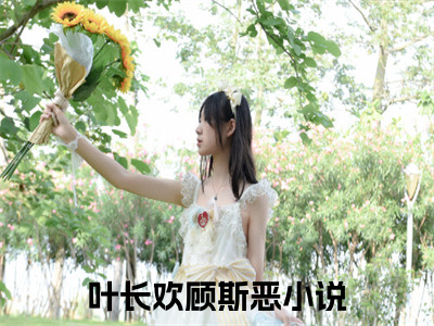 叶长欢顾斯恶精彩章节试读-叶长欢顾斯恶虐心小说免费阅读