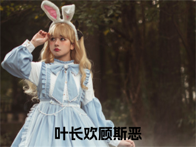 叶长欢顾斯恶（叶长欢顾斯恶小说）全文免费阅读无弹窗大结局_(叶长欢顾斯恶小说免费阅读)叶长欢顾斯恶最新章节列表