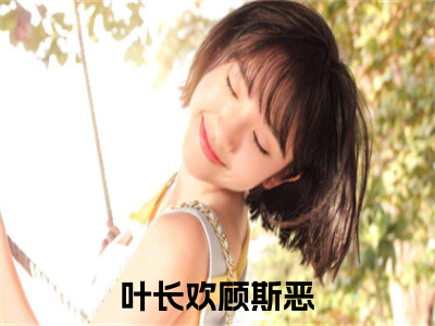 叶长欢顾斯恶（叶长欢顾斯恶）全文免费阅读无弹窗大结局_叶长欢顾斯恶全文阅读最新章节列表_（叶长欢顾斯恶）