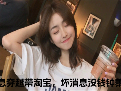 好消息穿越带淘宝，坏消息没钱钟蓁(好消息穿越带淘宝，坏消息没钱钟蓁)小说免费阅读大结局无弹窗_(好消息穿越带淘宝，坏消息没钱钟蓁)最新章节列表（好消息穿越带淘宝，坏消息没钱钟蓁）