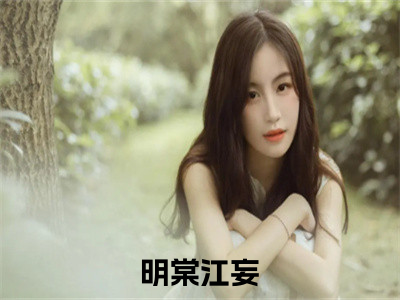 小说明棠江妄（明棠江妄）最新章节免费阅读-（明棠江妄）小说全文无删减版