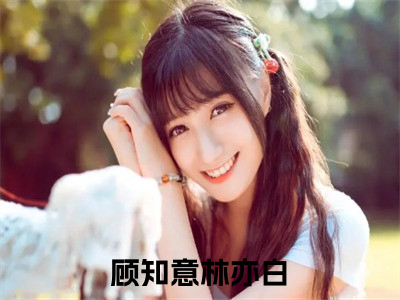 顾知意林亦白（停止内卷！满级幼崽只想摆烂）全文免费阅读_（停止内卷！满级幼崽只想摆烂）最新章节列表（停止内卷！满级幼崽只想摆烂）