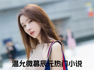 抖音热推新书温允微慕辰元-抖音热推温允微慕辰元无弹窗阅读