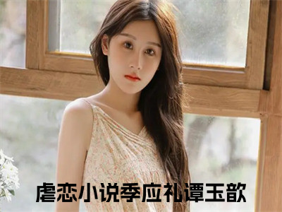 季应礼谭玉歆是什么小说，季应礼谭玉歆（季应礼谭玉歆）完整章节在线阅读