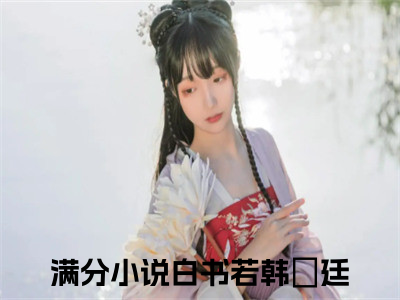 白书若韩旸廷小说大结局免费阅读-（白书若韩旸廷）抖音新上热文分享白书若韩旸廷