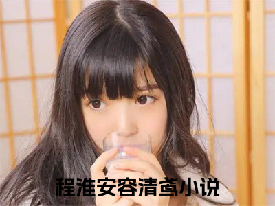 程淮安容清鸢（程淮安容清鸢）全文免费阅读无弹窗大结局_程淮安容清鸢最新章节列表_（程淮安容清鸢）