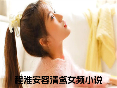 程淮安容清鸢免费阅读全文免费阅读无弹窗大结局_ (程淮安容清鸢小说免费阅读)程淮安容清鸢最新章节阅读