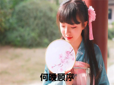 超多人求的小说（何晚顾序）在哪里看免费的何晚顾序精彩阅读