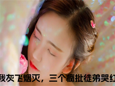 抖音小说（我灰飞烟灭，三个疯批徒弟哭红了眼卫舒）主角是（我灰飞烟灭，三个疯批徒弟哭红了眼卫舒）全文完整版免费阅读最新章节列表_