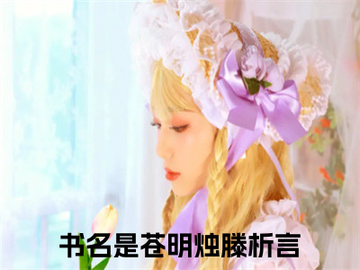 苍明烛滕析言(苍明烛滕析言)全文免费阅读无弹窗大结局_苍明烛滕析言完整版在线阅读章节列表_