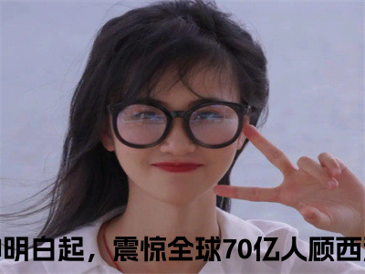 具现神明白起，震惊全球70亿人顾西洲小说在线阅读全文免费阅读无弹窗大结局_具现神明白起，震惊全球70亿人顾西洲小说免费最新章节列表_