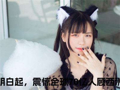 具现神明白起，震惊全球70亿人顾西洲免费具现神明白起，震惊全球70亿人顾西洲读无弹窗最新章节列表_（具现神明白起，震惊全球70亿人顾西洲）